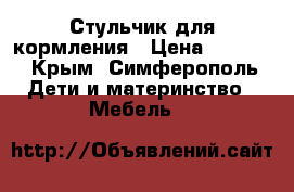 Стульчик для кормления › Цена ­ 2 500 - Крым, Симферополь Дети и материнство » Мебель   